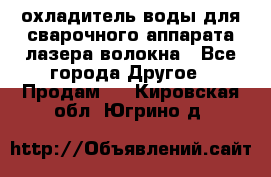 охладитель воды для сварочного аппарата лазера волокна - Все города Другое » Продам   . Кировская обл.,Югрино д.